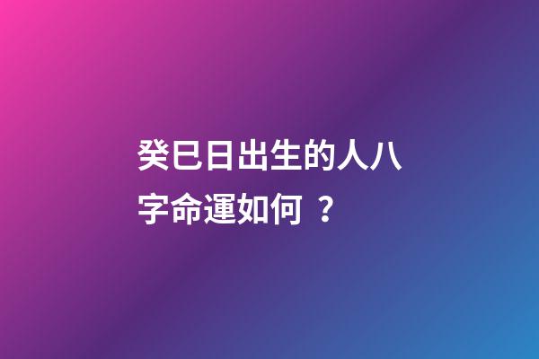癸巳日出生的人八字命運如何？